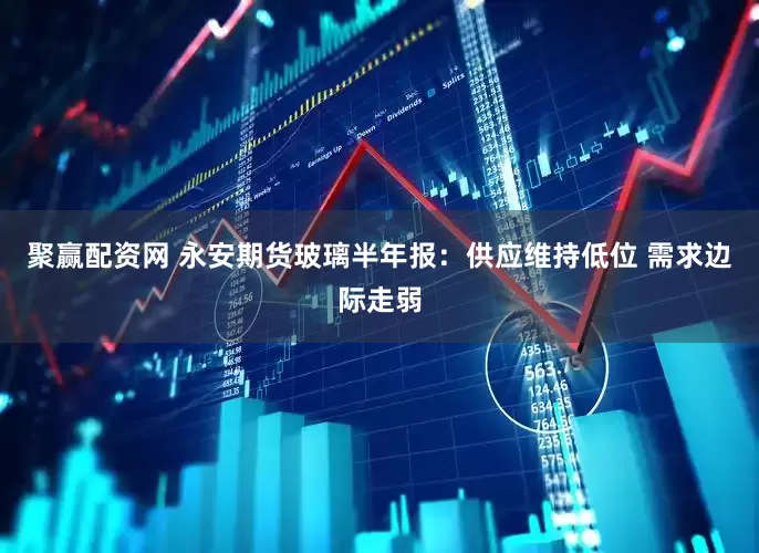 聚赢配资网 永安期货玻璃半年报：供应维持低位 需求边际走弱