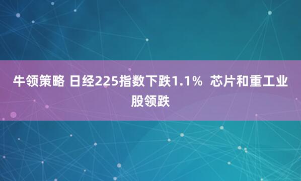 牛领策略 日经225指数下跌1.1%  芯片和重工业股领跌