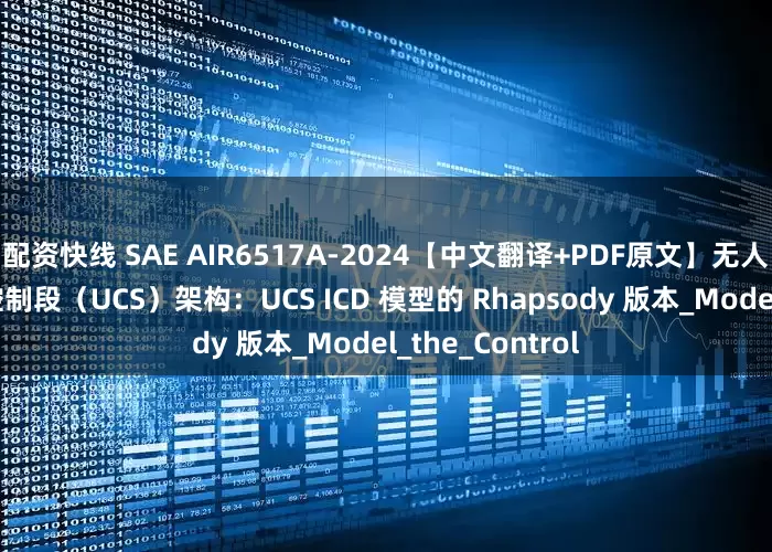 配资快线 SAE AIR6517A-2024【中文翻译+PDF原文】无人系统（UxS）控制段（UCS）架构：UCS ICD 模型的 Rhapsody 版本_Model_the_Control