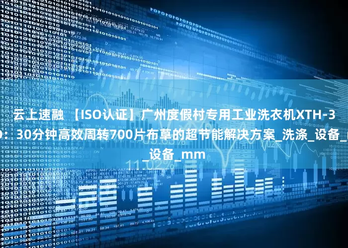 云上速融 【ISO认证】广州度假村专用工业洗衣机XTH-380D：30分钟高效周转700片布草的超节能解决方案_洗涤_设备_mm