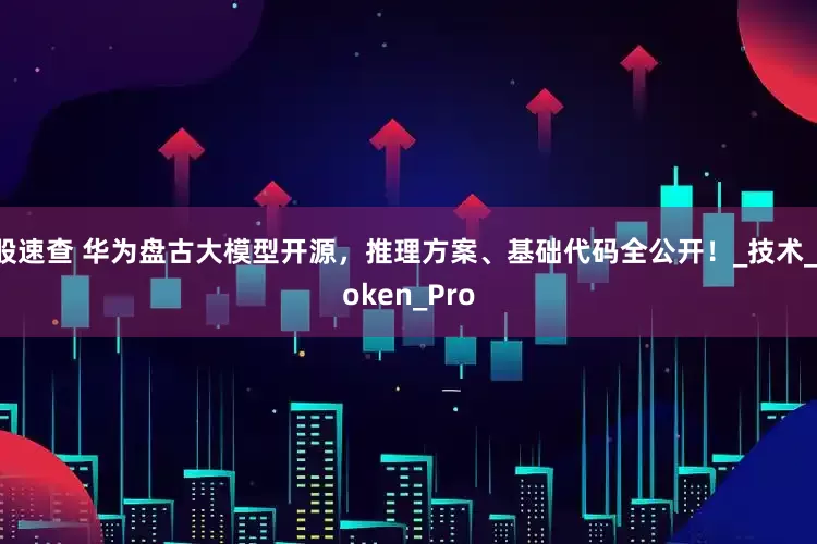 股速查 华为盘古大模型开源，推理方案、基础代码全公开！_技术_token_Pro