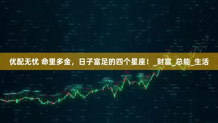 优配无忧 命里多金，日子富足的四个星座！_财富_总能_生活