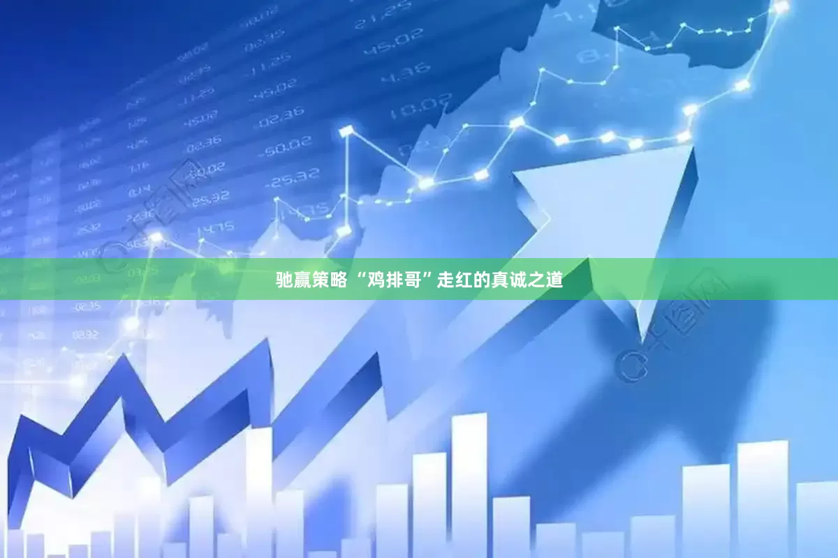 驰赢策略 “鸡排哥”走红的真诚之道