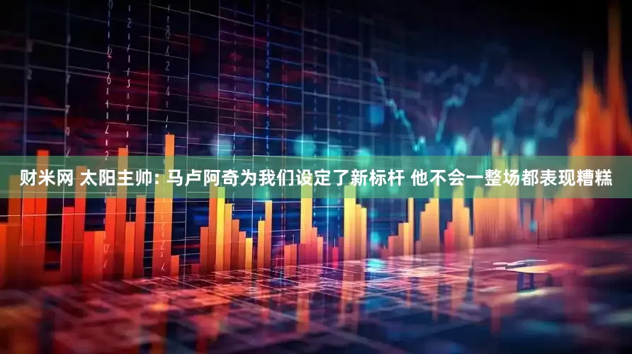 财米网 太阳主帅: 马卢阿奇为我们设定了新标杆 他不会一整场都表现糟糕