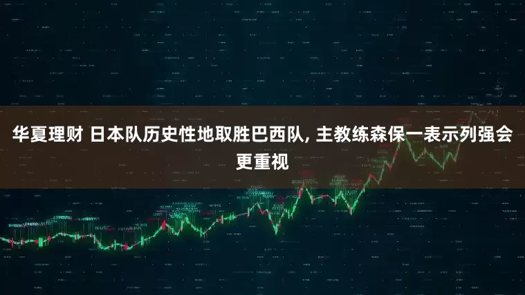 华夏理财 日本队历史性地取胜巴西队, 主教练森保一表示列强会更重视