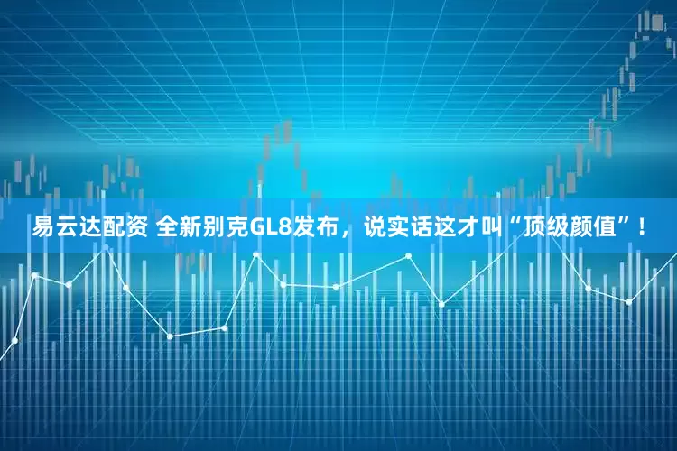 易云达配资 全新别克GL8发布，说实话这才叫“顶级颜值”！