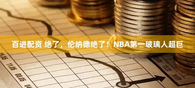 百进配资 绝了，伦纳德绝了！NBA第一玻璃人超巨