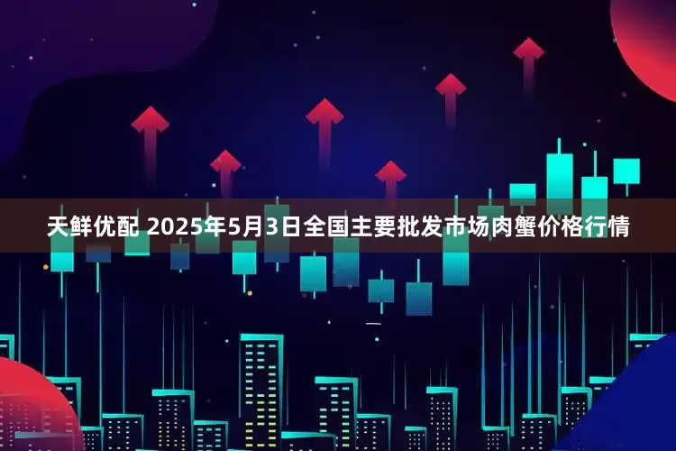 天鲜优配 2025年5月3日全国主要批发市场肉蟹价格行情