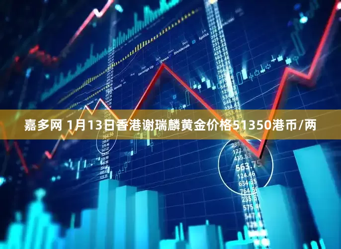 嘉多网 1月13日香港谢瑞麟黄金价格51350港币/两