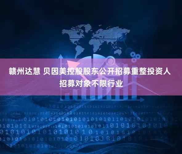赣州达慧 贝因美控股股东公开招募重整投资人 招募对象不限行业