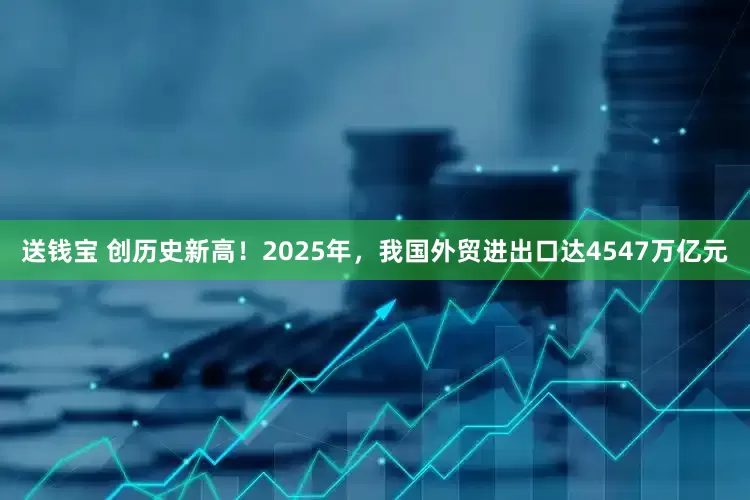 送钱宝 创历史新高！2025年，我国外贸进出口达4547万亿元