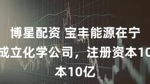 博星配资 宝丰能源在宁夏成立化学公司，注册资本10亿