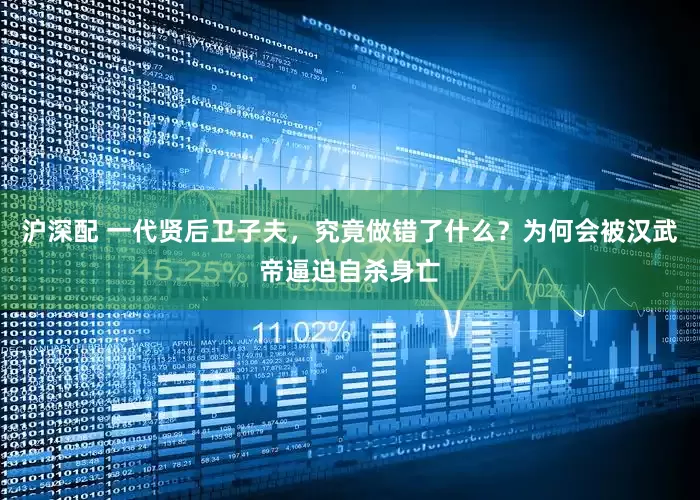 沪深配 一代贤后卫子夫，究竟做错了什么？为何会被汉武帝逼迫自杀身亡