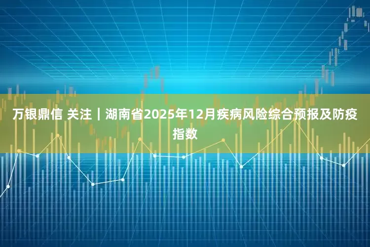 万银鼎信 关注｜湖南省2025年12月疾病风险综合预报及防疫指数