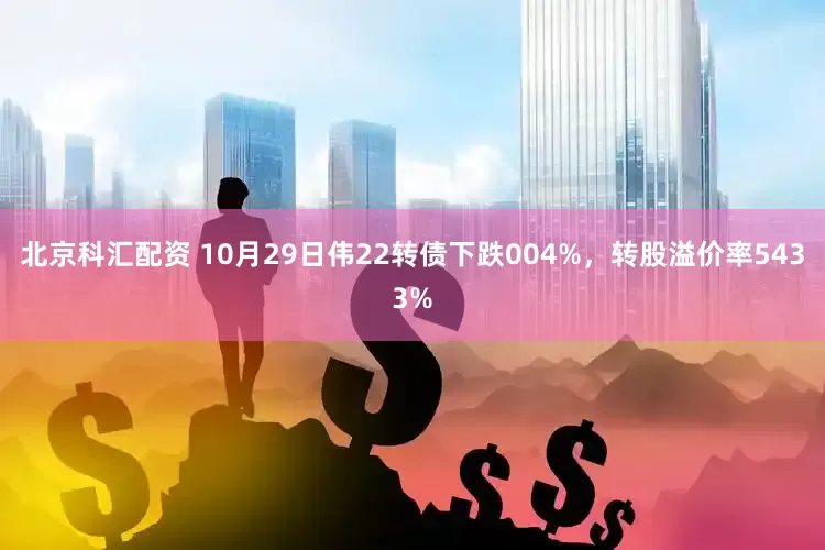 北京科汇配资 10月29日伟22转债下跌004%，转股溢价率5433%