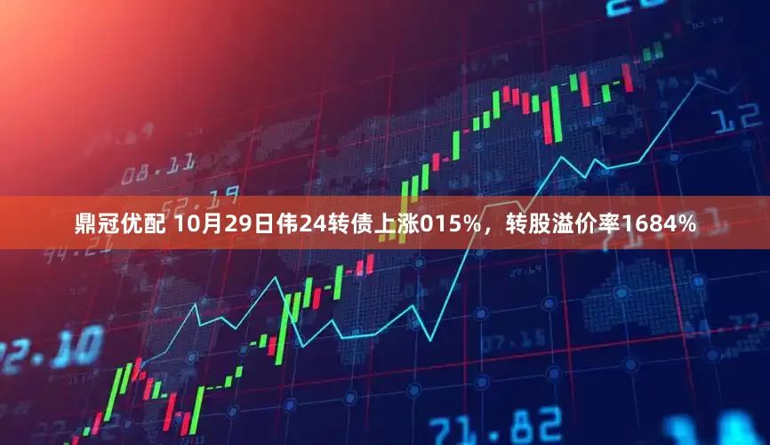 鼎冠优配 10月29日伟24转债上涨015%，转股溢价率1684%