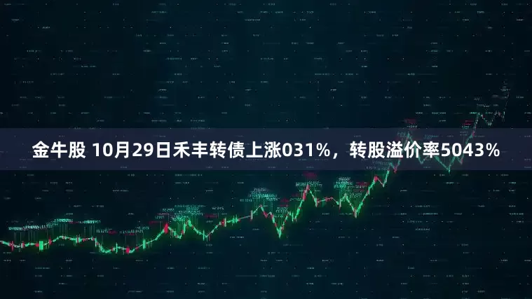 金牛股 10月29日禾丰转债上涨031%，转股溢价率5043%